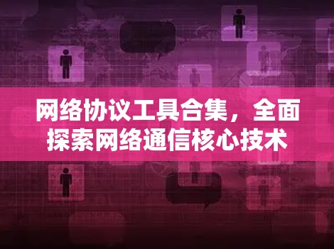 网络协议工具合集,全面探索网络通信核心技术 网络协议工具合集,全面探索网络通信核心技术