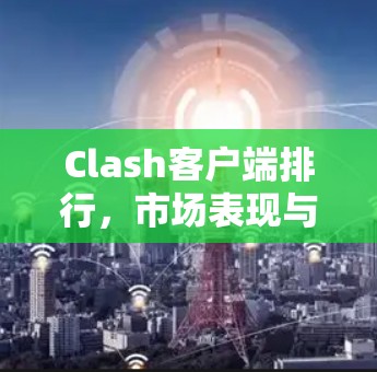 Clash客户端排行,市场表现与用户反馈分析 Clash客户端排行,市场表现与用户反馈分析