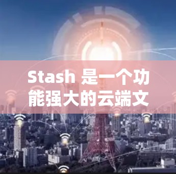 Stash 是一个功能强大的云端文件管理工具,专为个人和团队的文件和资料组织设计。以下是关于 Stash 的详细介绍和使用技巧 Stash 是一个功能强大的云端文件管理工具,专为个人和团队的文件和资料组织设计。以下是关于 Stash 的详细介绍和使用技巧