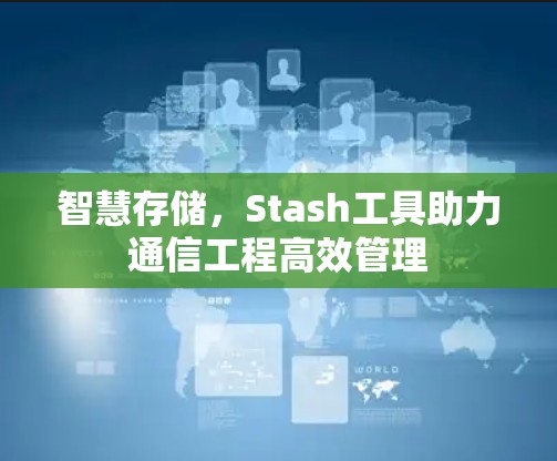 智慧存储,Stash工具助力通信工程高效管理 智慧存储,Stash工具助力通信工程高效管理