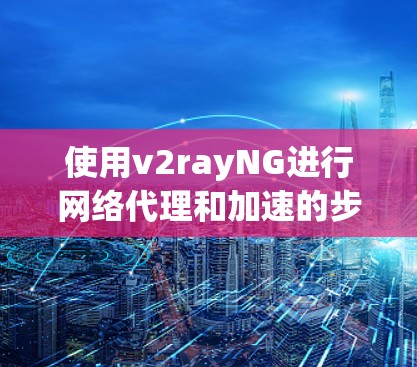 使用v2rayNG进行网络代理和加速的步骤如下