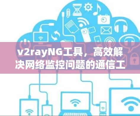 v2rayNG工具,高效解决网络监控问题的通信工程解决方案 v2rayNG工具,高效解决网络监控问题的通信工程解决方案