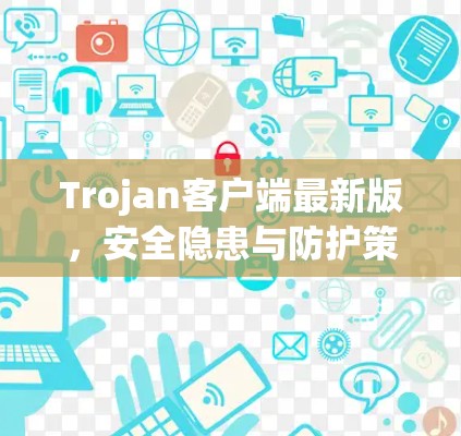 Trojan客户端最新版,安全隐患与防护策略