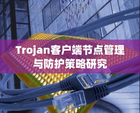 Trojan客户端节点管理与防护策略研究