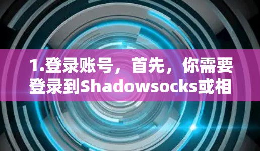 1.登录账号,首先,你需要登录到Shadowsocks或相关的订阅服务平台的账号