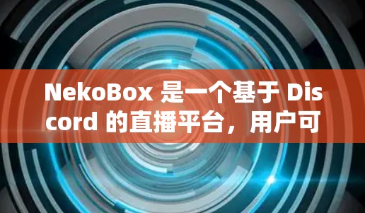 NekoBox 是一个基于 Discord 的直播平台,用户可以使用它来创建和管理直播间。以下是配置 NekoBox 的基本步骤