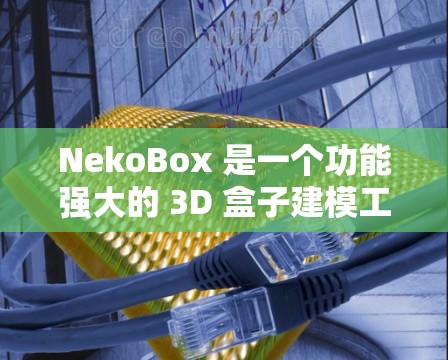 NekoBox 是一个功能强大的 3D 盒子建模工具，适合从新手到进阶建模师使用。以下是详细的教程，帮助您快速上手并制作高质量的盒子模型