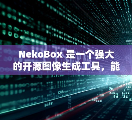 NekoBox 是一个强大的开源图像生成工具，能够帮助你快速创建高质量的图像，适用于多种场景。以下是使用 NekoBox 的步骤和注意事项