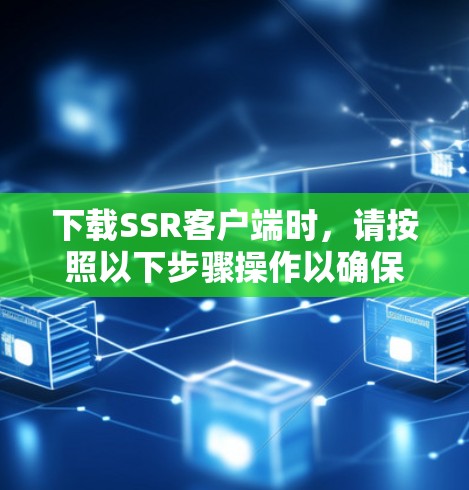 下载SSR客户端时,请按照以下步骤操作以确保安全和正确性