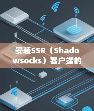 安装SSR(Shadowsocks)客户端的步骤如下,假设您使用Windows操作系统