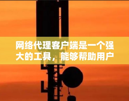 网络代理客户端是一个强大的工具，能够帮助用户管理和配置网络代理，以实现匿名化、防封禁或其他网络需求。以下是针对网络代理客户端合集的详细分析和推荐