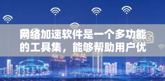 网络加速软件是一个多功能的工具集，能够帮助用户优化网络性能、安全性和访问速度。以下是对不同网络加速软件的分类和推荐，基于它们的功能和适用场景