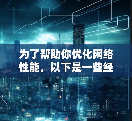 为了帮助你优化网络性能，以下是一些经过分析的网络加速软件推荐，分为不同功能和适用场景