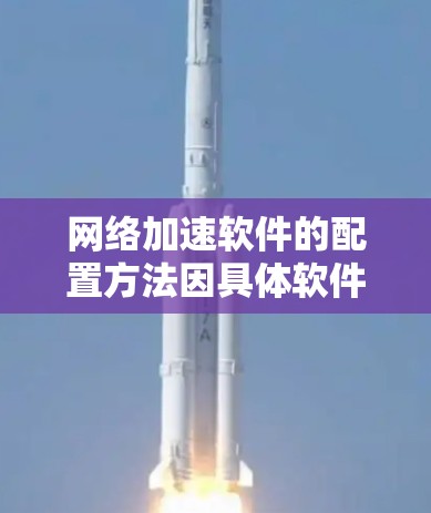 网络加速软件的配置方法因具体软件和需求而异。以下是一些通用的步骤和注意事项，帮助您配置网络加速软件