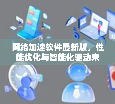 网络加速软件最新版，性能优化与智能化驱动未来通信