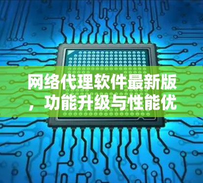 网络代理软件最新版,功能升级与性能优化分析 网络代理软件最新版,功能升级与性能优化分析