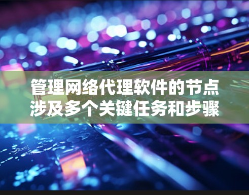管理网络代理软件的节点涉及多个关键任务和步骤,以下是对这一过程的详细分步骤说明 管理网络代理软件的节点涉及多个关键任务和步骤,以下是对这一过程的详细分步骤说明