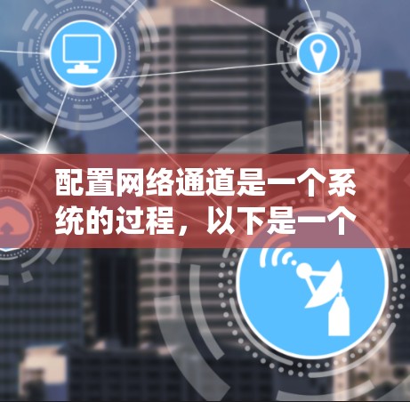 配置网络通道是一个系统的过程，以下是一个清晰的步骤指南，帮助您顺利完成配置