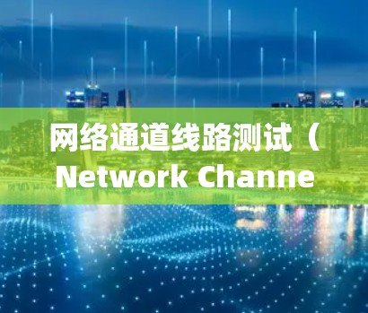 网络通道线路测试（Network Channel Link Testing）是评估网络连接质量和性能的重要过程，通常用于确保网络连接稳定、可靠且高效。以下是关于网络通道线路测试的一些关键点和步骤