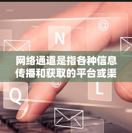 网络通道是指各种信息传播和获取的平台或渠道，涵盖了媒体、社交网络、论坛、视频网站等多种形式。以下是一些常见的网络通道推荐，供您参考