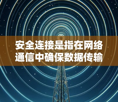 安全连接是指在网络通信中确保数据传输和存储的安全性，防止未经授权的访问或数据泄露。以下是使用安全连接的一些基本指南和建议