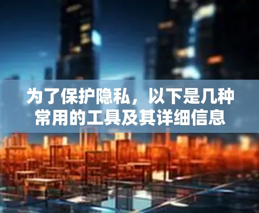 为了保护隐私，以下是几种常用的工具及其详细信息
