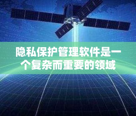 隐私保护管理软件是一个复杂而重要的领域,涉及多种技术和功能来帮助用户保护个人信息和数据安全。以下是对该领域的详细分析 隐私保护管理软件是一个复杂而重要的领域,涉及多种技术和功能来帮助用户保护个人信息和数据安全。以下是对该领域的详细分析