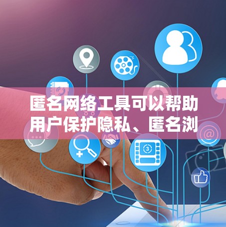 匿名网络工具可以帮助用户保护隐私、匿名浏览或访问受限制的资源。以下是一些常见的匿名网络工具及其下载和使用方法