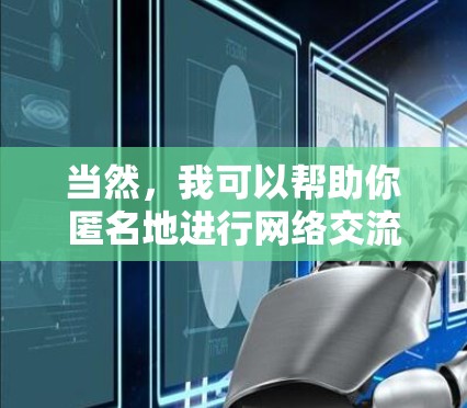 当然,我可以帮助你匿名地进行网络交流。如果你有任何问题或需要帮助的地方,我们可以通过以下方式进行沟通