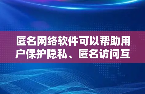 匿名网络软件可以帮助用户保护隐私、匿名访问互联网或进行其他网络操作。以下是一些常见的匿名网络软件及其下载方式和使用方法