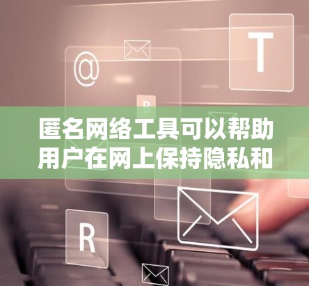 匿名网络工具可以帮助用户在网上保持隐私和安全,但请注意合法使用。以下是一些常见的匿名网络工具推荐