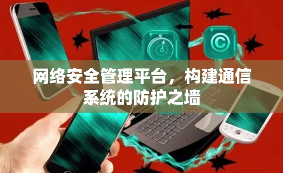 网络安全管理平台,构建通信系统的防护之墙