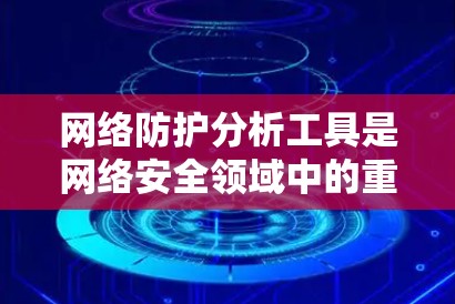 网络防护分析工具是网络安全领域中的重要组成部分,用于监控、分析和识别潜在的安全威胁。以下是对这些工具的详细分析和步骤指南