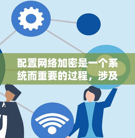 配置网络加密是一个系统而重要的过程,涉及多个方面和步骤,以确保数据在传输和存储过程中的安全性。以下是分步骤的指南,帮助您有效配置网络加密