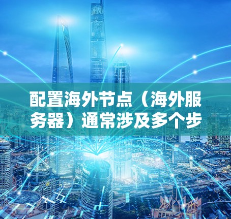 配置海外节点(海外服务器)通常涉及多个步骤,包括服务器部署、网络配置、安全设置、数据存储和应用部署等。以下是一个详细的海外节点配置教程,适用于初次部署或对现有服务器进行优化