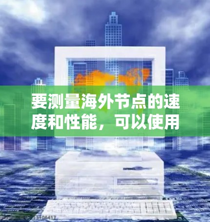 要测量海外节点的速度和性能，可以使用专门的网络测速工具或软件。以下是一些常用的方法和工具