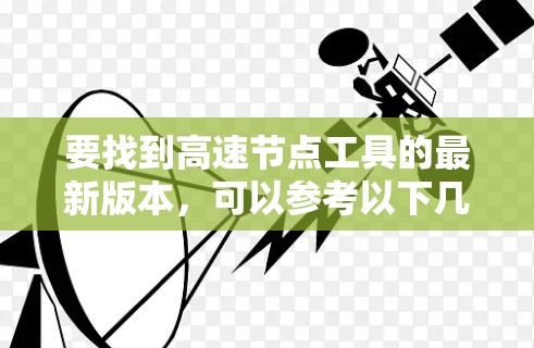 要找到高速节点工具的最新版本，可以参考以下几款常用的网络代理和加速工具，并确保它们是最新发布的版本