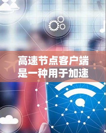 高速节点客户端是一种用于加速互联网访问的工具，通过连接到高速服务器或节点，可以提升网络速度，减少延迟。以下是使用高速节点客户端的步骤和注意事项