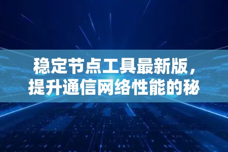 稳定节点工具最新版,提升通信网络性能的秘密武器