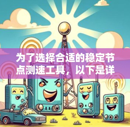 为了选择合适的稳定节点测速工具,以下是详细的比较和建议