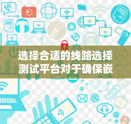 选择合适的线路选择测试平台对于确保嵌入式系统的正确性至关重要。以下是针对您的需求和考虑因素的总结和推荐