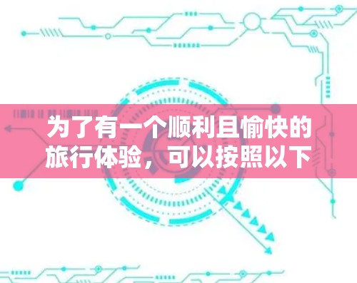 为了有一个顺利且愉快的旅行体验,可以按照以下步骤选择合适的线路和工具 为了有一个顺利且愉快的旅行体验,可以按照以下步骤选择合适的线路和工具