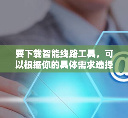 要下载智能线路工具，可以根据你的具体需求选择合适的工具。以下是一些常用的智能线路工具及其下载方式