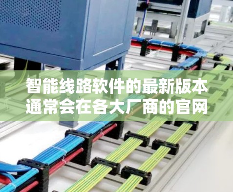 智能线路软件的最新版本通常会在各大厂商的官网或相关技术博客中发布。为了确保你获取到最新的信息，我建议你前往以下途径获取最新版本的详情