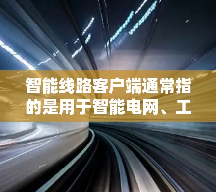 智能线路客户端通常指的是用于智能电网、工业自动化、能源管理等领域的远程监控和控制客户端软件。它通常是为特定的智能线路系统设计的，用于接收、显示和管理线路数据，并提供远程操作和配置功能