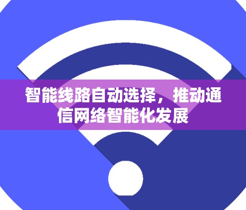 智能线路自动选择,推动通信网络智能化发展