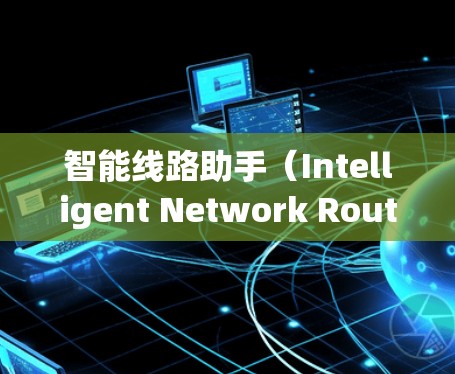 智能线路助手(Intelligent Network Route Assistant)是一种用于优化通信网络的智能工具,旨在帮助用户更高效地管理和维护网络。以下是对该工具的详细分析和总结