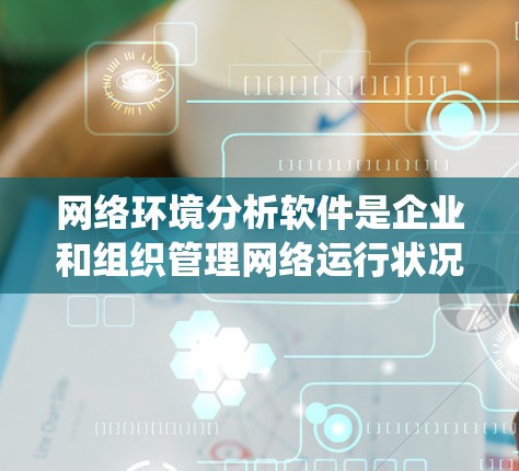 网络环境分析软件是企业和组织管理网络运行状况的重要工具,能够提供实时监控、流量分析、安全威胁检测等多种功能。以下是对该软件的系统分析和总结