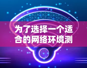 为了选择一个适合的网络环境测试平台,以下是一份有条理的总结和建议