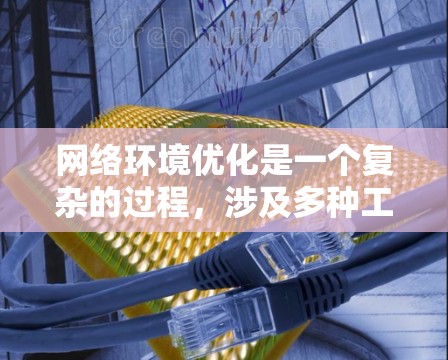 网络环境优化是一个复杂的过程,涉及多种工具和技术,以确保网络的高效、稳定和安全。以下是对网络环境优化工具的分类和总结 网络环境优化是一个复杂的过程,涉及多种工具和技术,以确保网络的高效、稳定和安全。以下是对网络环境优化工具的分类和总结